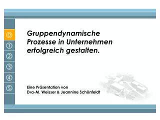 Gruppendynamische Prozesse in Unternehmen erfolgreich gestalten. Eine Präsentation von Eva-M. Weisser &amp; Jeannine Sc