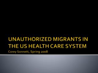 UNAUTHORIZED MIGRANTS IN THE US HEALTH CARE SYSTEM Corey Sonnett, Spring 2008