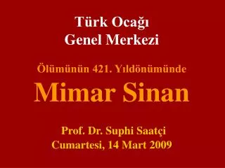 Türk Ocağı Genel Merkezi Ölümünün 421. Yıldönümünde Mimar Sinan Prof. Dr. Suphi Saatçi Cumartesi, 14 Mart 2009