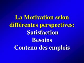 La Motivation selon différentes perspectives: Satisfaction Besoins Contenu des emplois