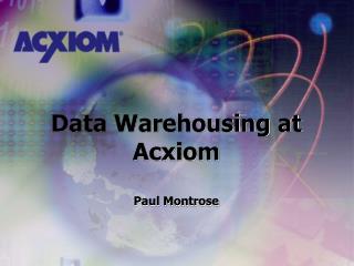 Data Warehousing at Acxiom Paul Montrose