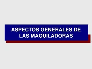 ASPECTOS GENERALES DE LAS MAQUILADORAS