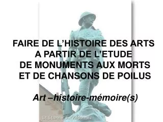 FAIRE DE L’HISTOIRE DES ARTS A PARTIR DE L’ETUDE DE MONUMENTS AUX MORTS ET DE CHANSONS DE POILUS Art –histoire-mémoire