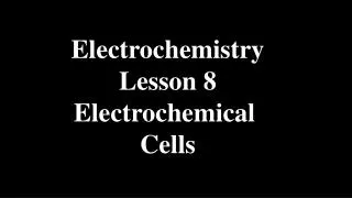 Electrochemistry Lesson 8 Electrochemical Cells