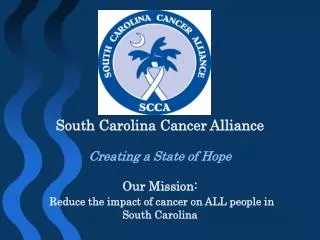 South Carolina Cancer Alliance Creating a State of Hope Our Mission: Reduce the impact of cancer on ALL people in South