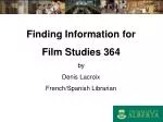 Finding Information for Film Studies 364 by Denis Lacroix French/Spanish Librarian - slide 1