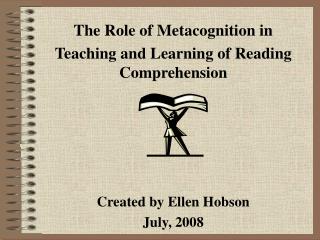 The Role of Metacognition in Teaching and Learning of Reading Comprehension Created by Ellen Hobson July, 2008