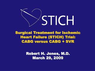 Surgical Treatment for Ischemic Heart Failure (STICH) Trial: CABG versus CABG + SVR Robert H. Jones, M.D. March 29, 2009