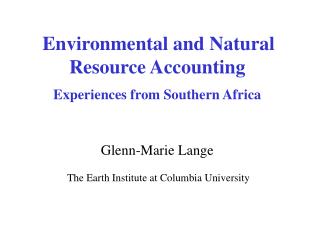 Environmental and Natural Resource Accounting Experiences from Southern Africa Glenn-Marie Lange The Earth Institute at