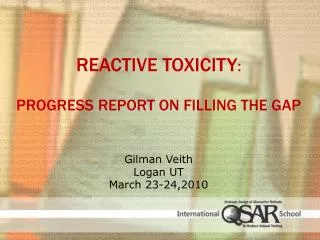 Reactive Toxicity : Progress Report on Filling the Gap G ilman Veith Logan UT March 23-24,2010