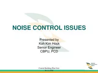 NOISE CONTROL ISSUES Presented by Koh Kim Hock Senior Engineer CBPU, PCD