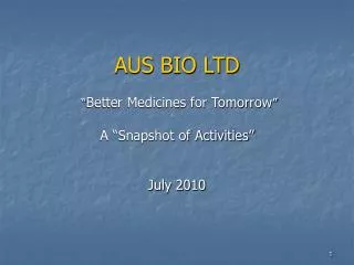 AUS BIO LTD “ Better Medicines for Tomorrow ” A “Snapshot of Activities” July 2010