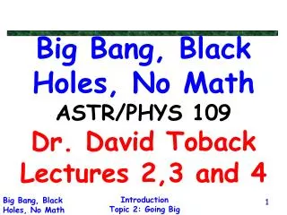 Big Bang, Black Holes, No Math ASTR/PHYS 109 Dr. David Toback Lectures 2,3 and 4