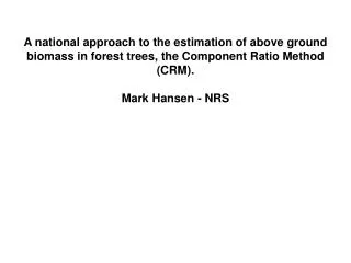 A national approach to the estimation of above ground biomass in forest trees, the Component Ratio Method (CRM). Mark Ha