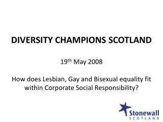 DIVERSITY CHAMPIONS SCOTLAND 19 th May 2008 How does Lesbian, Gay and Bisexual equality fit within Corporate Social Res