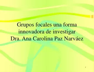 Grupos focales una forma innovadora de investigar Dra. Ana Carolina Paz Narváez