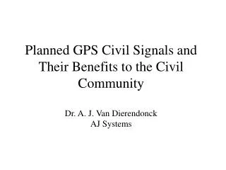 Planned GPS Civil Signals and Their Benefits to the Civil Community Dr. A. J. Van Dierendonck AJ Systems