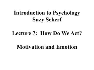 Introduction to Psychology Suzy Scherf Lecture 7: How Do We Act? Motivation and Emotion