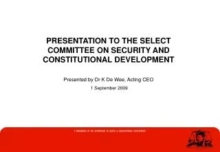 PRESENTATION TO THE SELECT COMMITTEE ON SECURITY AND CONSTITUTIONAL DEVELOPMENT Presented by Dr K De Wee, Acting CEO