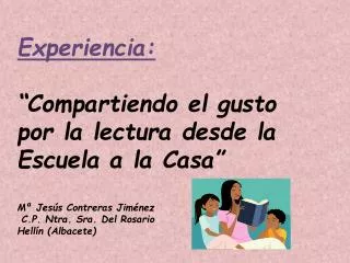 Experiencia: “Compartiendo el gusto por la lectura desde la Escuela a la Casa” Mª Jesús Contreras Jiménez C.P. Ntra. Sr
