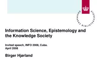 Information Science, Epistemology and the Knowledge Society Invited speech, INFO 2008, Cuba. April 2008 Birger Hjørland