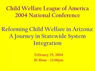 Child Welfare League of America 2004 National Conference Reforming Child Welfare in Arizona: A Journey in Statewide Sys