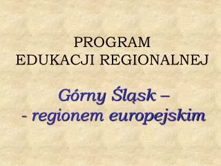 PROGRAM EDUKACJI REGIONALNEJ Górny Śląsk – - regionem europejskim