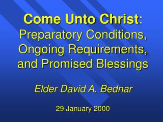 Come Unto Christ : Preparatory Conditions, Ongoing Requirements, and Promised Blessings Elder David A. Bednar 29 Januar