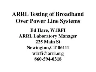 ARRL Testing of Broadband Over Power Line Systems Ed Hare, W1RFI ARRL Laboratory Manager 225 Main St Newington,CT 06111