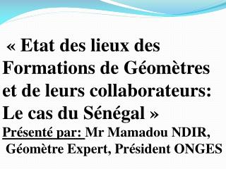 «  Etat des lieux des Formations de Géomètres et de leurs collaborateurs: Le cas du Sénégal  » Présenté par: Mr Mamadou