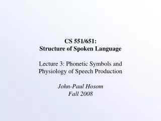 CS 551/651: Structure of Spoken Language Lecture 3: Phonetic Symbols and Physiology of Speech Production John-Paul Hosom