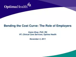 Bending the Cost Curve: The Role of Employers Karen Bray, PhD, RN VP, Clinical Care Services, Optima Health November 4,