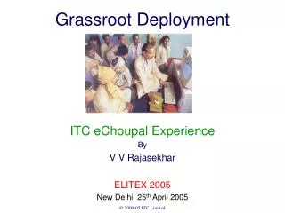 Grassroot Deployment ITC eChoupal Experience By V V Rajasekhar ELITEX 2005 New Delhi, 25 th April 2005