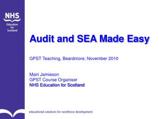 Audit and SEA Made Easy GPST Teaching, Beardmore, November 2010 Mairi Jamieson GPST Course Organiser NHS Education for S