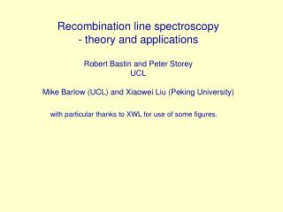 Recombination line spectroscopy - theory and applications Robert Bastin and Peter Storey UCL Mike Barlow (UCL) and Xiaow