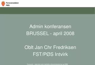 Admin konferansen BRUSSEL - april 2008 Oblt Jan Chr Fredriksen FST/PØS Intvirk