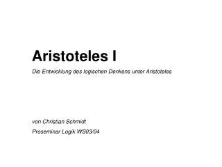 Aristoteles I Die Entwicklung des logischen Denkens unter Aristoteles 	von Christian Schmidt 	Proseminar Logik WS03/04