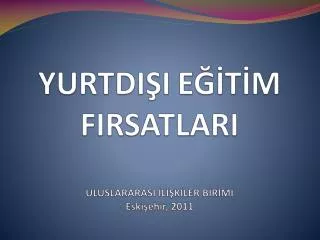 YURTDIŞI EĞİTİM FIRSATLARI ULUSLARARASI İLİŞKİLER BİRİMİ Eskişehir, 2011