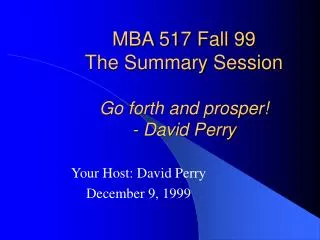 MBA 517 Fall 99 The Summary Session Go forth and prosper! - David Perry