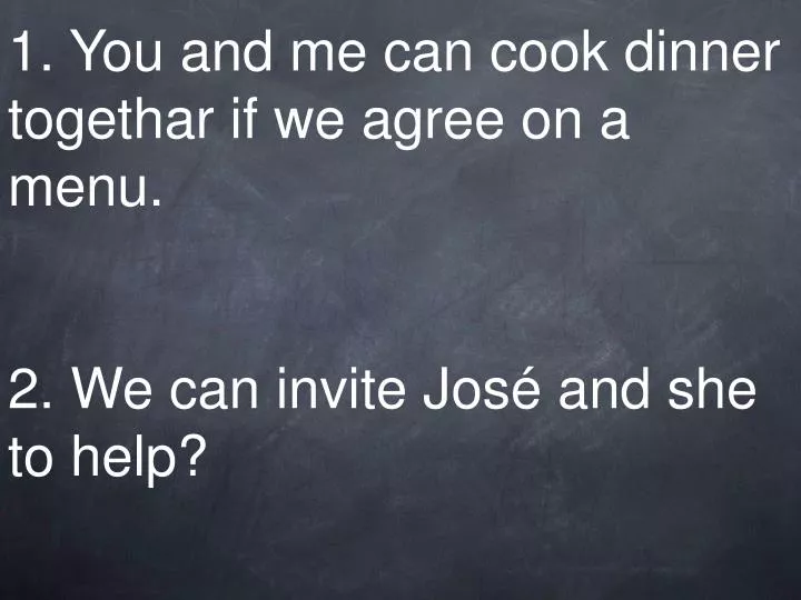 1 you and me can cook dinner togethar if we agree on a menu 2 we can invite jos and she to help