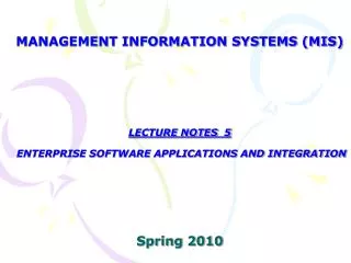 MANAGEMENT INFORMATION SYSTEMS (MIS) LECTURE NOTES 5 ENTERPRISE SOFTWARE APPLICATIONS AND INTEGRATION Spring 2010