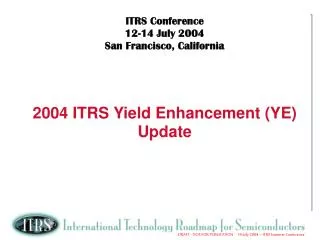 ITRS Conference 12-14 July 2004 San Francisco, California 2004 ITRS Yield Enhancement (YE) Update