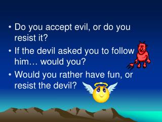 Do you accept evil, or do you resist it? If the devil asked you to follow him… would you? Would you rather have fun, or