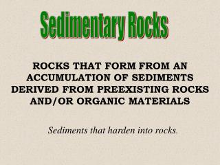 ROCKS THAT FORM FROM AN ACCUMULATION OF SEDIMENTS DERIVED FROM PREEXISTING ROCKS AND/OR ORGANIC MATERIALS
