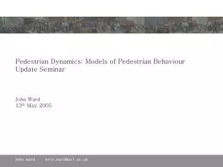 Pedestrian Dynamics: Models of Pedestrian Behaviour Update Seminar John Ward 13 th May 2005