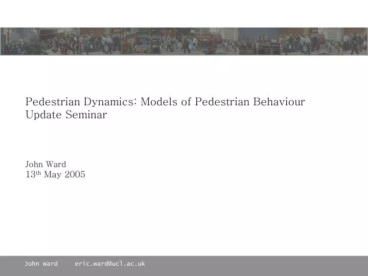 pedestrian dynamics models of pedestrian behaviour update seminar john ward 13 th may 2005