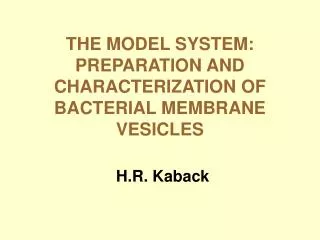 THE MODEL SYSTEM: PREPARATION AND CHARACTERIZATION OF BACTERIAL MEMBRANE VESICLES H.R. Kaback