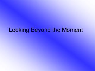 looking beyond the moment