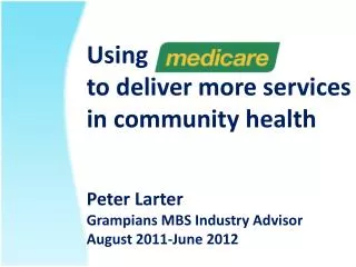 Using to deliver more services in community health Peter Larter Grampians MBS Industry Advisor August 2011-June 2012