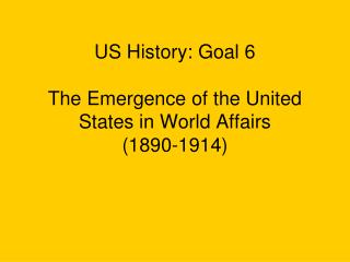 US History: Goal 6 The Emergence of the United States in World Affairs (1890-1914)